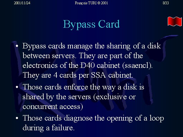 Bypass cards manage the sharing of a disk between servers. They are part of the electronics of the D40 cabinet (ssaencl). They are 4 cards per SSA cabinet. Those cards enforce the way a disk is shared by the servers (exclusive or concurrent access). Those cards diagnose the opening of a loop during a failure.
